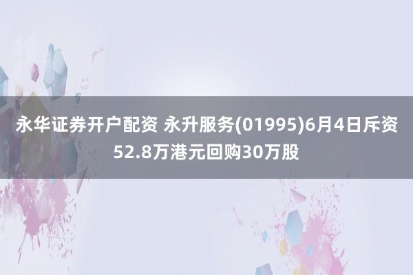 永华证券开户配资 永升服务(01995)6月4日斥资52.8万港元回购30万股