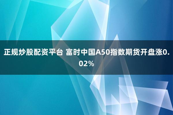 正规炒股配资平台 富时中国A50指数期货开盘涨0.02%