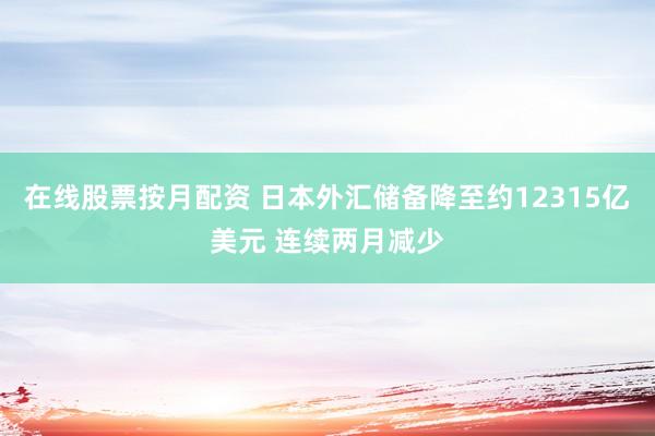 在线股票按月配资 日本外汇储备降至约12315亿美元 连续两月减少