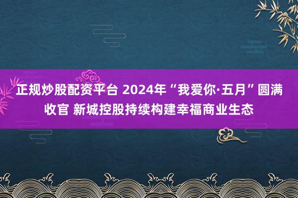 正规炒股配资平台 2024年“我爱你·五月”圆满收官 新城控股持续构建幸福商业生态