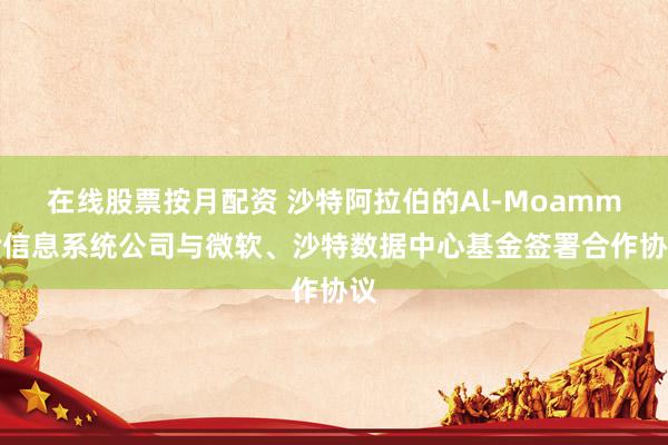 在线股票按月配资 沙特阿拉伯的Al-Moammar信息系统公司与微软、沙特数据中心基金签署合作协议