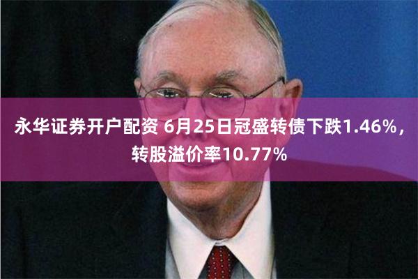 永华证券开户配资 6月25日冠盛转债下跌1.46%，转股溢价率10.77%