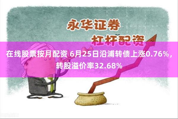 在线股票按月配资 6月25日沿浦转债上涨0.76%，转股溢价率32.68%