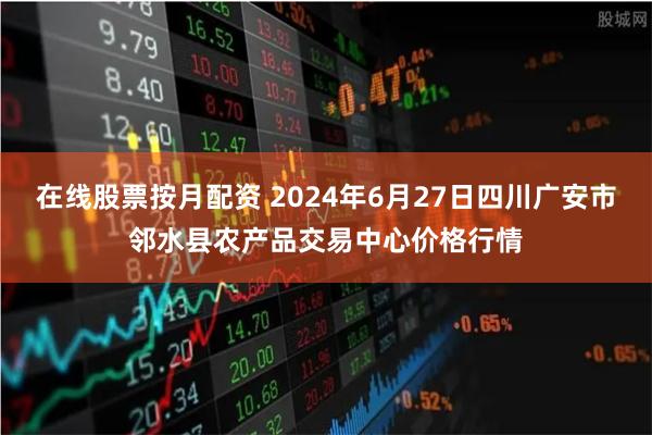 在线股票按月配资 2024年6月27日四川广安市邻水县农产品交易中心价格行情