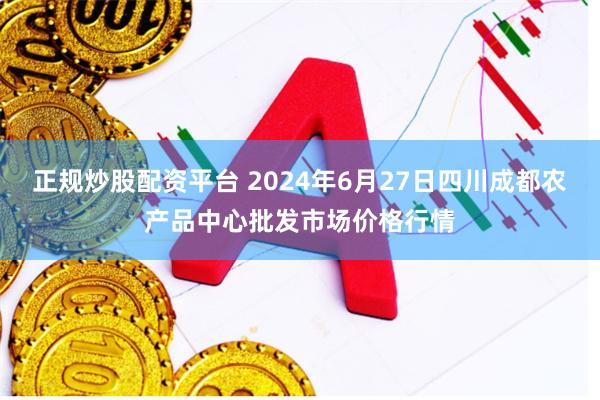 正规炒股配资平台 2024年6月27日四川成都农产品中心批发市场价格行情