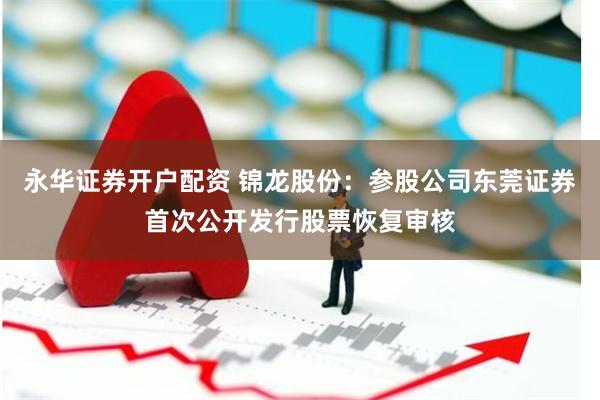 永华证券开户配资 锦龙股份：参股公司东莞证券首次公开发行股票恢复审核