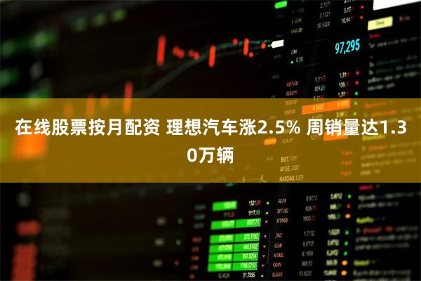 在线股票按月配资 理想汽车涨2.5% 周销量达1.30万辆