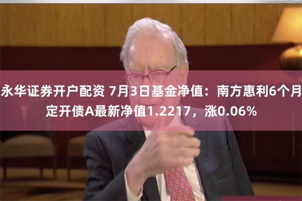 永华证券开户配资 7月3日基金净值：南方惠利6个月定开债A最新净值1.2217，涨0.06%