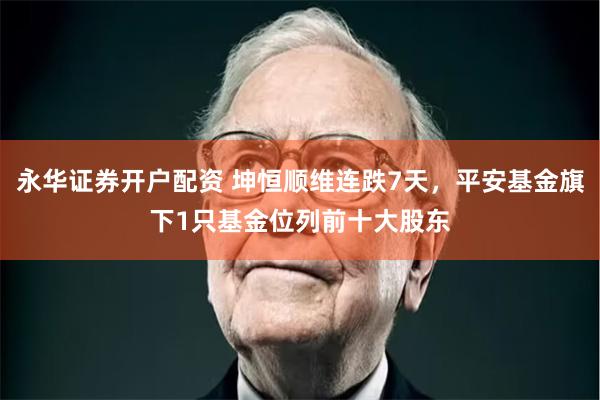 永华证券开户配资 坤恒顺维连跌7天，平安基金旗下1只基金位列前十大股东