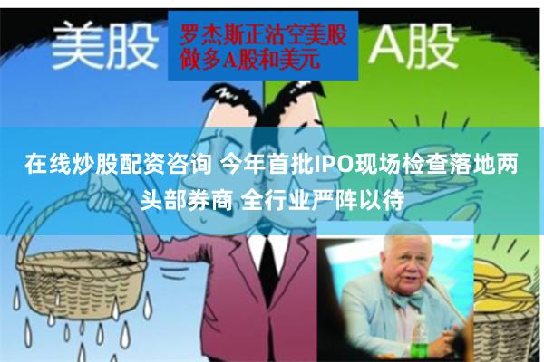 在线炒股配资咨询 今年首批IPO现场检查落地两头部券商 全行业严阵以待