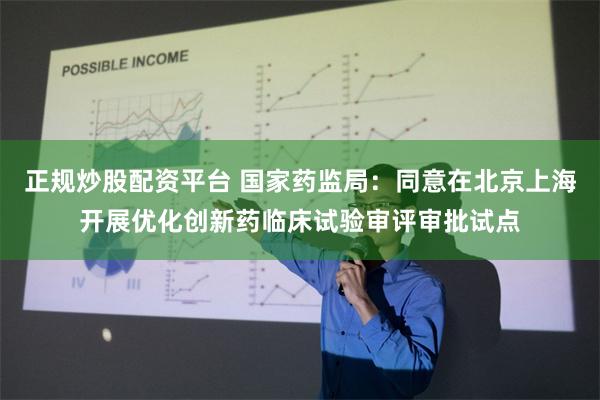 正规炒股配资平台 国家药监局：同意在北京上海开展优化创新药临床试验审评审批试点