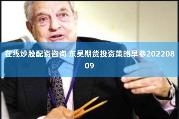 在线炒股配资咨询 东吴期货投资策略早参20220809