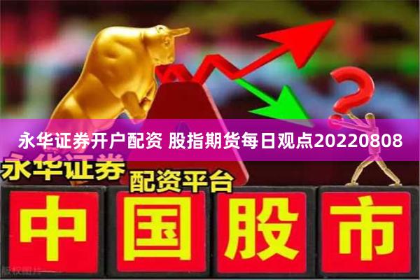 永华证券开户配资 股指期货每日观点20220808