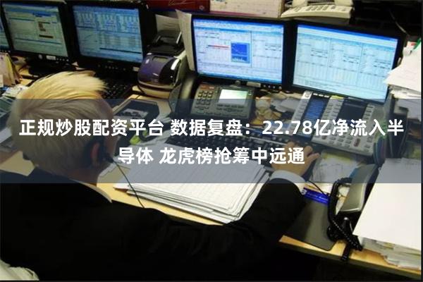 正规炒股配资平台 数据复盘：22.78亿净流入半导体 龙虎榜抢筹中远通