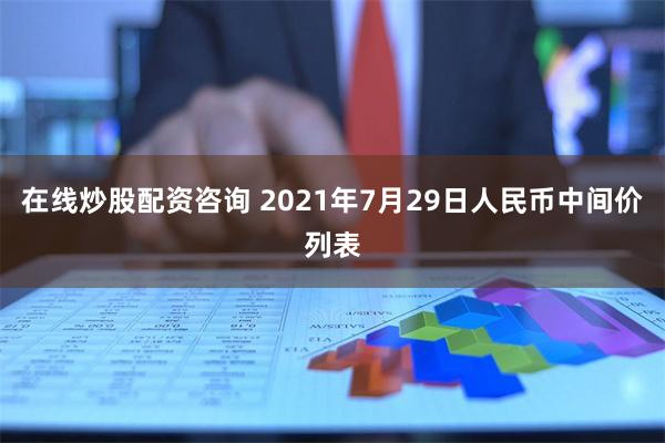 在线炒股配资咨询 2021年7月29日人民币中间价列表