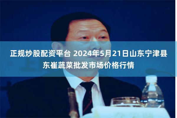 正规炒股配资平台 2024年5月21日山东宁津县东崔蔬菜批发市场价格行情