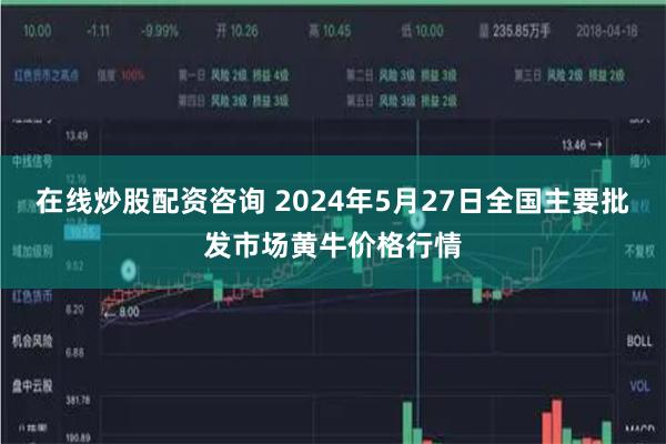 在线炒股配资咨询 2024年5月27日全国主要批发市场黄牛价格行情