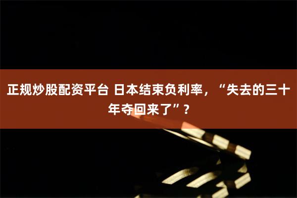 正规炒股配资平台 日本结束负利率，“失去的三十年夺回来了”？