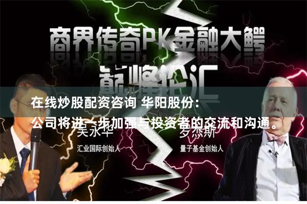 在线炒股配资咨询 华阳股份：
公司将进一步加强与投资者的交流和沟通。