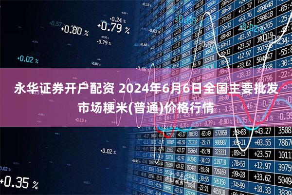 永华证券开户配资 2024年6月6日全国主要批发市场粳米(普通)价格行情