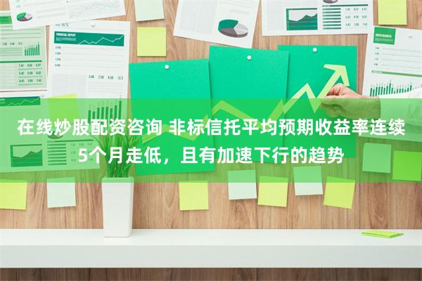 在线炒股配资咨询 非标信托平均预期收益率连续5个月走低，且有加速下行的趋势