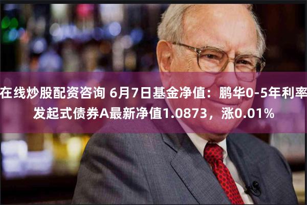 在线炒股配资咨询 6月7日基金净值：鹏华0-5年利率发起式债券A最新净值1.0873，涨0.01%