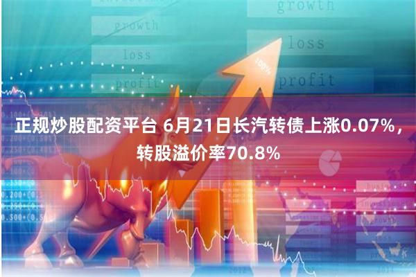 正规炒股配资平台 6月21日长汽转债上涨0.07%，转股溢价率70.8%