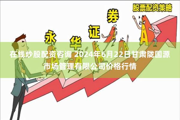 在线炒股配资咨询 2024年6月22日甘肃陇国源市场管理有限公司价格行情