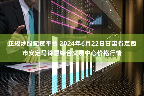 正规炒股配资平台 2024年6月22日甘肃省定西市安定马铃薯综合交易中心价格行情