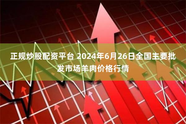 正规炒股配资平台 2024年6月26日全国主要批发市场羊肉价格行情