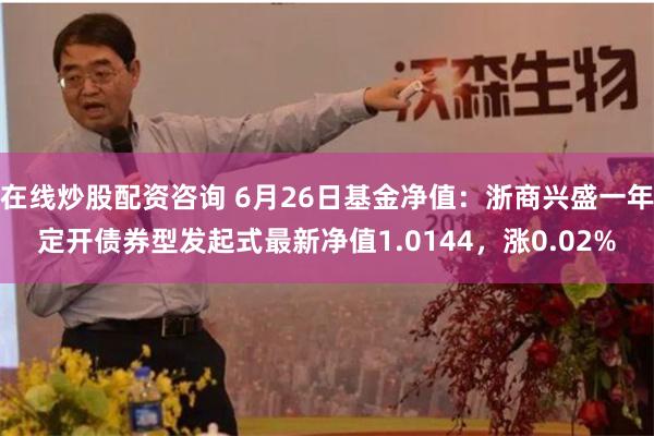 在线炒股配资咨询 6月26日基金净值：浙商兴盛一年定开债券型发起式最新净值1.0144，涨0.02%