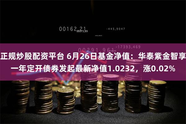 正规炒股配资平台 6月26日基金净值：华泰紫金智享一年定开债券发起最新净值1.0232，涨0.02%