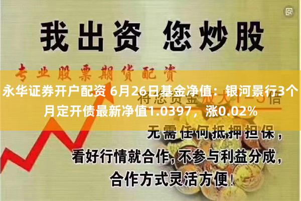 永华证券开户配资 6月26日基金净值：银河景行3个月定开债最新净值1.0397，涨0.02%