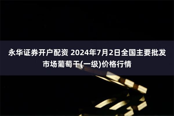 永华证券开户配资 2024年7月2日全国主要批发市场葡萄干(一级)价格行情