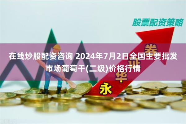 在线炒股配资咨询 2024年7月2日全国主要批发市场葡萄干(二级)价格行情