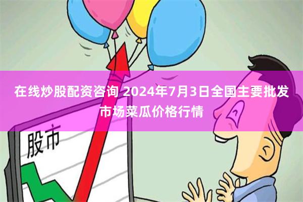 在线炒股配资咨询 2024年7月3日全国主要批发市场菜瓜价格行情