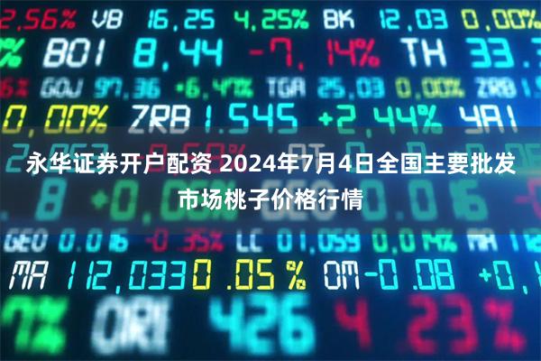 永华证券开户配资 2024年7月4日全国主要批发市场桃子价格行情