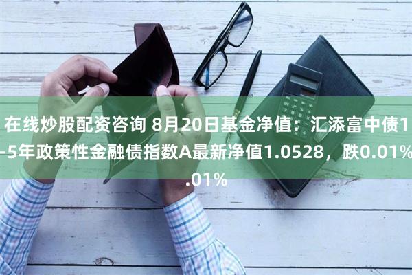 在线炒股配资咨询 8月20日基金净值：汇添富中债1-5年政策性金融债指数A最新净值1.0528，跌0.01%