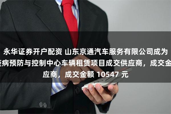 永华证券开户配资 山东京通汽车服务有限公司成为山东省动物疫病预防与控制中心车辆租赁项目成交供应商，成交金额 10547 元