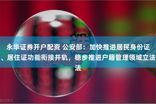 永华证券开户配资 公安部：加快推进居民身份证、居住证功能衔接并轨，稳步推进户籍管理领域立法