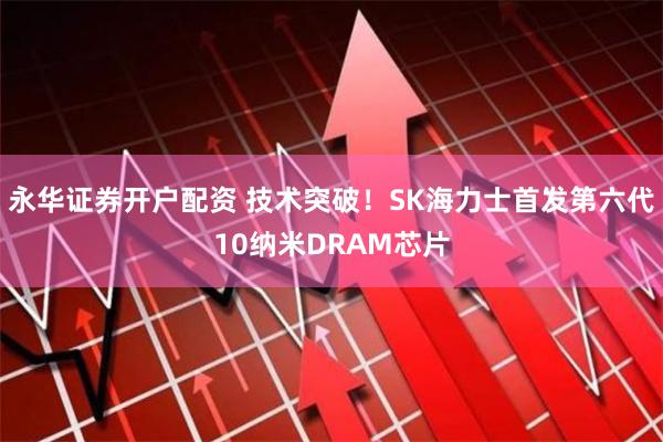 永华证券开户配资 技术突破！SK海力士首发第六代10纳米DRAM芯片