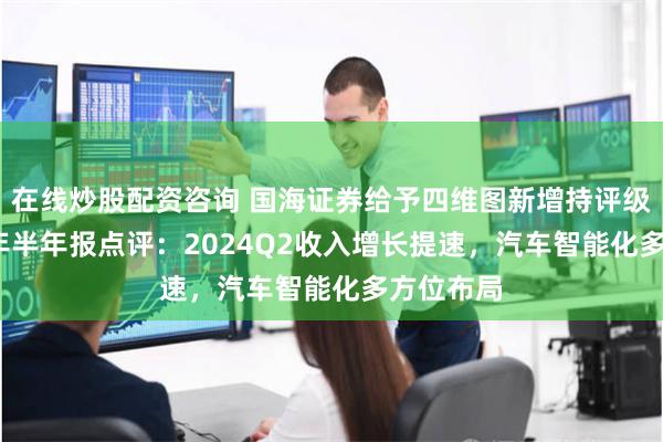 在线炒股配资咨询 国海证券给予四维图新增持评级，2024年半年报点评：2024Q2收入增长提速，汽车智能化多方位布局