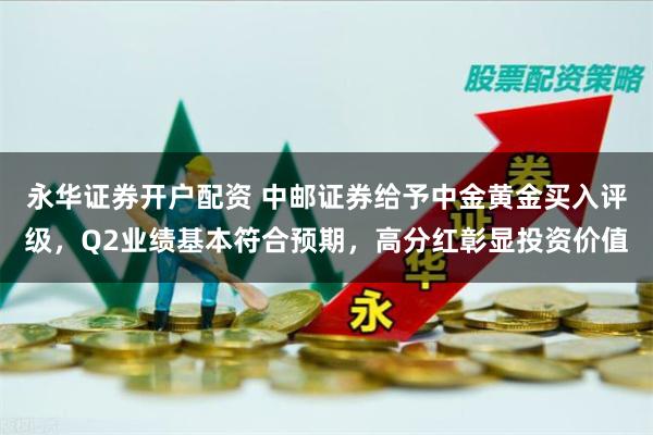 永华证券开户配资 中邮证券给予中金黄金买入评级，Q2业绩基本符合预期，高分红彰显投资价值