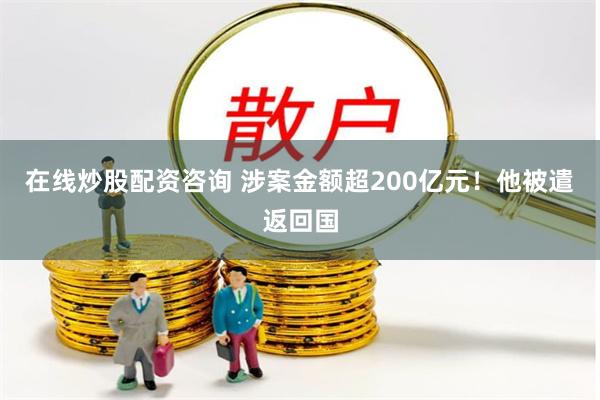 在线炒股配资咨询 涉案金额超200亿元！他被遣返回国