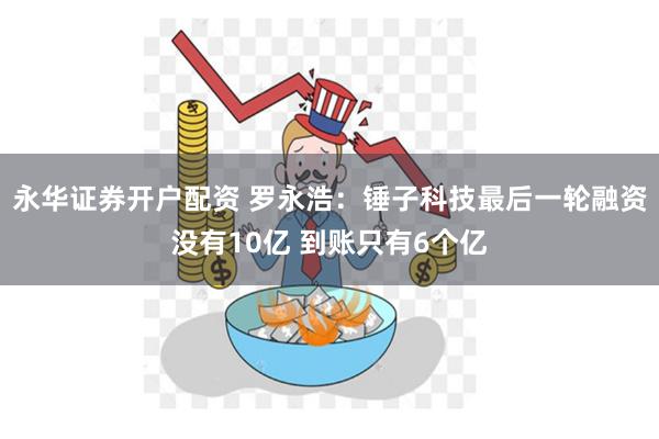 永华证券开户配资 罗永浩：锤子科技最后一轮融资没有10亿 到账只有6个亿