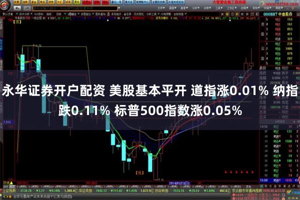 永华证券开户配资 美股基本平开 道指涨0.01% 纳指跌0.11% 标普500指数涨0.05%