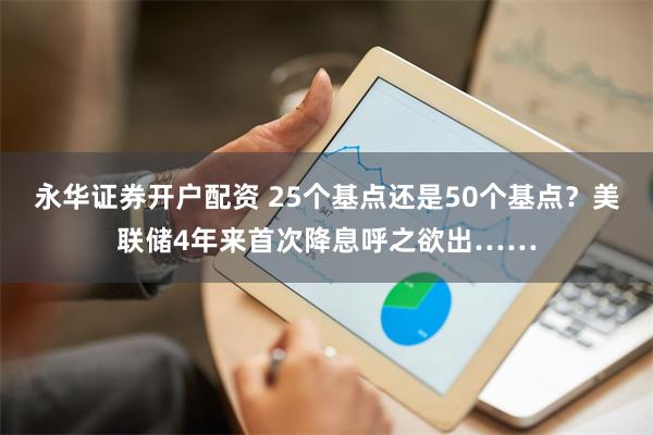 永华证券开户配资 25个基点还是50个基点？美联储4年来首次降息呼之欲出……