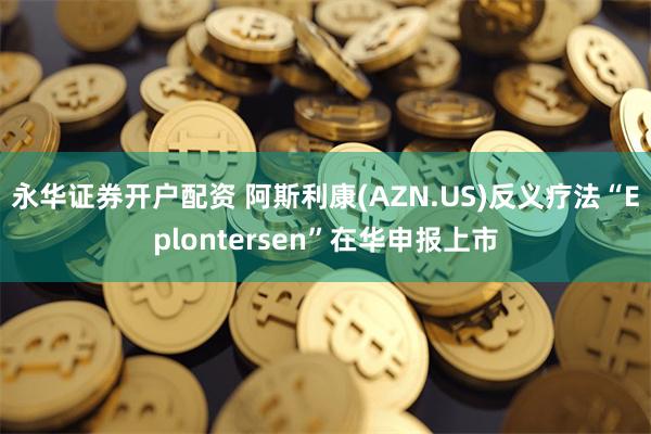 永华证券开户配资 阿斯利康(AZN.US)反义疗法“Eplontersen”在华申报上市