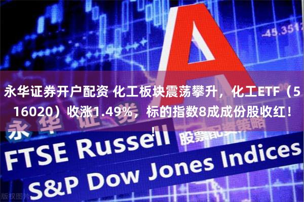 永华证券开户配资 化工板块震荡攀升，化工ETF（516020）收涨1.49%，标的指数8成成份股收红！