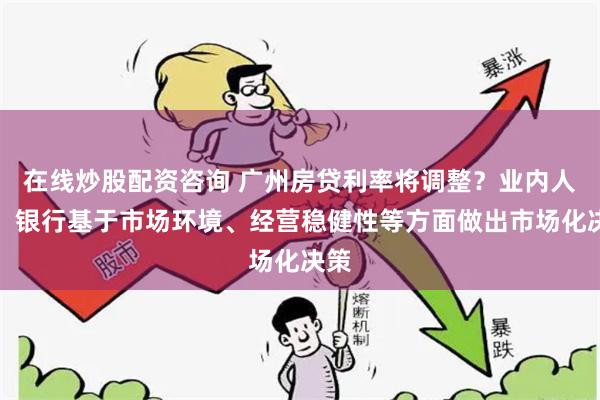 在线炒股配资咨询 广州房贷利率将调整？业内人士：银行基于市场环境、经营稳健性等方面做出市场化决策